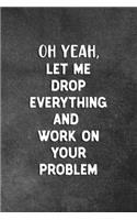 Oh Yeah Let Me Drop Everything To Work On Your Problem: Blank Lined Journal