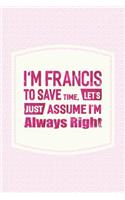 I'm Francis to Save Time, Let's Just Assume I'm Always Right: First Name Funny Sayings Personalized Customized Names Women Girl Mother's Day Gift Notebook Journal