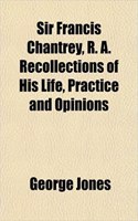 Sir Francis Chantrey, R. A. Recollections of His Life, Practice and Opinions: (English)