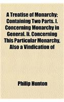 A Treatise of Monarchy; Containing Two Parts. I. Concerning Monarchy in General. II. Concerning This Particular Monarchy, Also a Vindication of