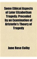 Some Ethical Aspects of Later Elizabethan Tragedy; Preceded by an Examination of Aristotle's Theory of Tragedy
