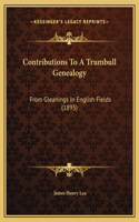 Contributions To A Trumbull Genealogy: From Gleanings In English Fields (1895)