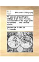 Account of the Life and Writings of Sr. Isaac Newton. Translated from the Eloge of M. Fontenelle, ... the Second Edition.