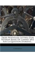 Trois Nouvelles Lettres d'Un Vétéran Russe de l'Année 1812 Sur La Question d'Orient...