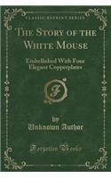 The Story of the White Mouse: Embellished with Four Elegant Copperplates (Classic Reprint)