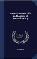 A Lecture on the Life and Labours of Rammohan Roy