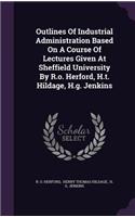 Outlines Of Industrial Administration Based On A Course Of Lectures Given At Sheffield University By R.o. Herford, H.t. Hildage, H.g. Jenkins