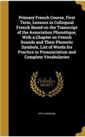 Primary French Course, First Term, Lessons in Colloquial French Based on the Transcript of the Association Phonétique, With a Chapter on French Sounds and Their Phonetic Symbols, List of Words for Practice in Pronunciation and Complete Vocabularies