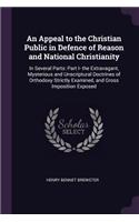 Appeal to the Christian Public in Defence of Reason and National Christianity: In Several Parts: Part I- the Extravagant, Mysterious and Unscriptural Doctrines of Orthodoxy Strictly Examined, and Gross Imposition Exposed