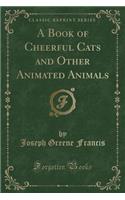 A Book of Cheerful Cats and Other Animated Animals (Classic Reprint)
