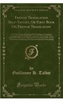 French Translation Self-Taught, or First Book on French Translation: On a New System Beginning with Interlinear Translation; Accompanied of a Simplified Treatise on the French Verbs; And Followed by Choice Selections 