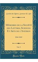 Mï¿½moires de la Sociï¿½tï¿½ Des Lettres, Sciences Et Arts de l'Aveyron, Vol. 5: 1844-1845 (Classic Reprint)