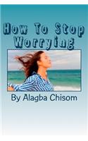 How To Stop Worrying: If you do what I said here, you will never worry the rest of your life again, proofs are here!