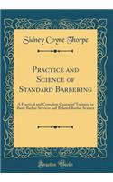 Practice and Science of Standard Barbering: A Practical and Complete Course of Training in Basic Barber Services and Related Barber Science (Classic Reprint)