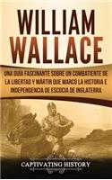 William Wallace: Una guía fascinante sobre un combatiente de la libertad y mártir que marcó la historia e independencia de Escocia de Inglaterra