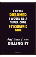 I Never Dreamed I would Be A Super Cool Psychiatric Aide But Here I Am Killing It: Career Motivational Quotes 6x9 120 Pages Blank Lined Notebook Journal