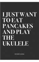 I Just Want To Eat Pancakes And Play The Ukulele: A 6x9 Inch Diary Notebook Journal With A Bold Text Font Slogan On A Matte Cover and 120 Blank Lined Pages Makes A Great Alternative To A Card