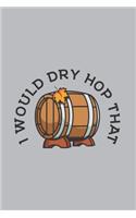 I Would Dry Hop That: Home Brewing Journal - Notebook - Workbook For Brewery, Homebrewing And Traditional Pub Fan - 6x9 - 120 Graph Paper Pages