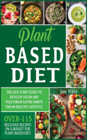 Plant-based Diet: The Kick Start Guide to Develop Vegan and Vegetarian Eating Habits for an Healthy Lifestyle - Over 115 Delicious Recipes on a Budget for Plant-Based