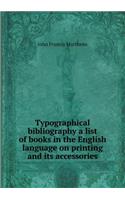 Typographical Bibliography a List of Books in the English Language on Printing and Its Accessories