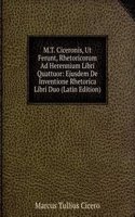 M.T. Ciceronis, Ut Ferunt, Rhetoricorum Ad Herennium Libri Quattuor: Ejusdem De Inventione Rhetorica Libri Duo (Latin Edition)