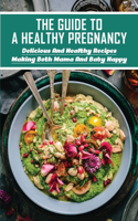 The Guide To A Healthy Pregnancy: Delicious And Healthy Recipes Making Both Mama And Baby Happy: Nutrient-Rich Foods To Eat During Pregnancy