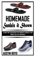 Homemade Sandals & Shoes: Learn The Essentials Of Making Sandals And Shoes All By Yourself