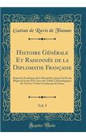 Histoire Générale Et Raisonnée de la Diplomatie Française, Vol. 5: Depuis la Fondation de la Monarchie, Jusqu'à la Fin du Règne de Louis XVI; Avec des Tables Chronologiques de Tous les Traités Conclus par la France (Classic Reprint)