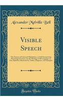 Visible Speech: The Science of Universal Alphabetics, or Self-Interpreting Physiological Letters, for the Writing of All Languages in One Alphabet; Illustrated by Tables, Diagrams, and Examples (Classic Reprint): The Science of Universal Alphabetics, or Self-Interpreting Physiological Letters, for the Writing of All Languages in One Alphabet; Illustrated by T