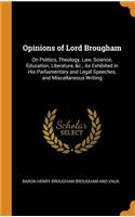 Opinions of Lord Brougham: On Politics, Theology, Law, Science, Education, Literature, &c., as Exhibited in His Parliamentary and Legal Speeches, and Miscellaneous Writing