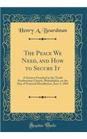 The Peace We Need, and How to Secure It: A Sermon Preached in the Tenth Presbyterian Church, Philadelphia, on the Day of National Humiliation, June 1, 1865 (Classic Reprint)