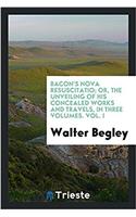 Bacon's Nova Resuscitatio; Or, the Unveiling of His Concealed Works and Travels, in Three Volumes. Vol. I
