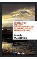 An Essay on Creation Comprehending the Beginning, Course, and End of Time