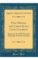 Peat Mining and Large-Scale Land Clearing: Report to the 1985 General Assembly of North Carolina (Classic Reprint)