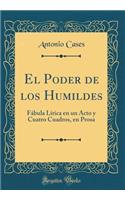 El Poder de Los Humildes: Fï¿½bula Lï¿½rica En Un Acto y Cuatro Cuadros, En Prosa (Classic Reprint)