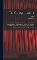 To Geyserland: Oregon Short Line Railroad to the Yellowstone National Park: Connecting With Transcontinental Trains From all Points East and West Thence Through th