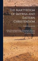 The Martyrdom of Smyrna and Eastern Christendom; a File of Overwhelming Evidence, Denouncing the Misdeeds of the Turks in Asia Minor and Showing Their Responsibility for the Horrors of Smyrna