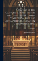 History of the Catholic Church Within the Limits of the United States, From the First Attempted Colonization to the Present Time; Volume 1