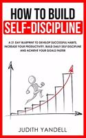 How to Build Self Discipline: A 21-Day Blueprint to Develop Successful Habits, Increase Your Productivity, Build Daily Self-Discipline and Achieve Your Goals Faster