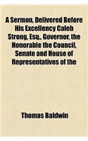 A Sermon, Delivered Before His Excellency Caleb Strong, Esq., Governor, the Honorable the Council, Senate and House of Representatives of the