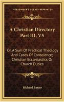 A Christian Directory Part III, V5: Or, A Sum Of Practical Theology And Cases Of Conscience; Christian Ecclesiastics Or Church Duties(English)
