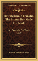 How Benjamin Franklin, The Printer Boy Made His Mark