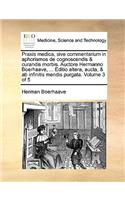 Praxis Medica, Sive Commentarium in Aphorismos de Cognoscendis & Curandis Morbis. Auctore Hermanno Boerhaave, ... Editio Altera, Aucta, & AB Infinitis Mendis Purgata. Volume 3 of 5