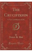 The Crucifixion: In Verse and Rhymes of Life (Classic Reprint)