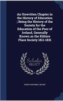 An Unwritten Chapter in the History of Education; Being the History of the Society for the Education of the Poor of Ireland, Generally Known as the Kildare Place Society 1811-1831