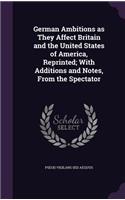 German Ambitions as They Affect Britain and the United States of America, Reprinted; With Additions and Notes, from the Spectator