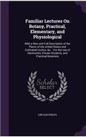 Familiar Lectures On Botany, Practical, Elementary, and Physiological: With a New and Full Description of the Plants of the United States and Cultivated Exotics, &c.: For the Use of Seminaries, Private Students, and Pra