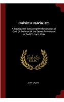 Calvin's Calvinism: A Treatise on the Eternal Predestination of God. (a Defence of the Secret Providence of God) Tr. by H. Cole