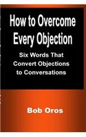 How to Overcome Every Objection: Six Words That Convert Objections to Conversations