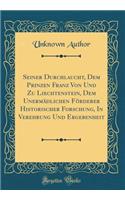 Seiner Durchlaucht, Dem Prinzen Franz Von Und Zu Liechtenstein, Dem Unermï¿½dlichen Fï¿½rderer Historischer Forschung, in Verehrung Und Ergebenheit (Classic Reprint)